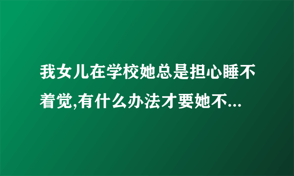 我女儿在学校她总是担心睡不着觉,有什么办法才要她不用担心了?