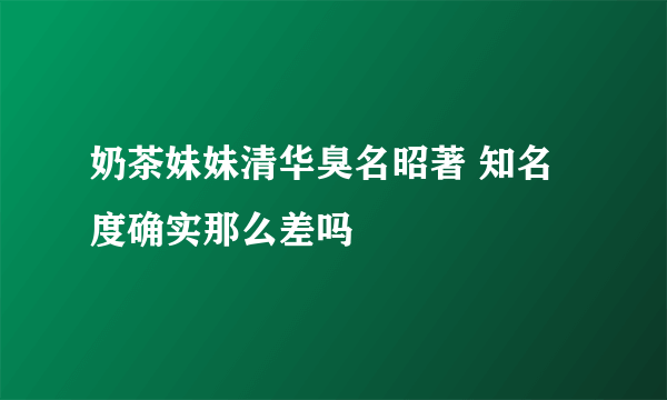 奶茶妹妹清华臭名昭著 知名度确实那么差吗