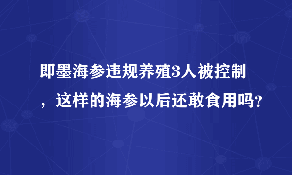 即墨海参违规养殖3人被控制，这样的海参以后还敢食用吗？