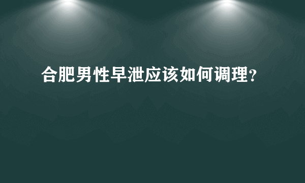 合肥男性早泄应该如何调理？