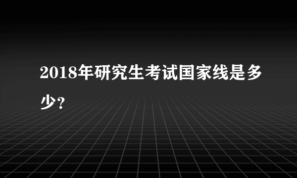 2018年研究生考试国家线是多少？