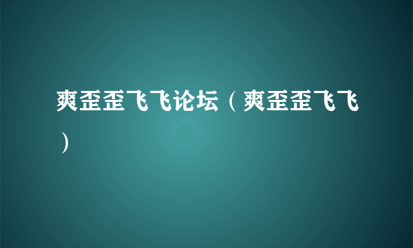 爽歪歪飞飞论坛（爽歪歪飞飞）