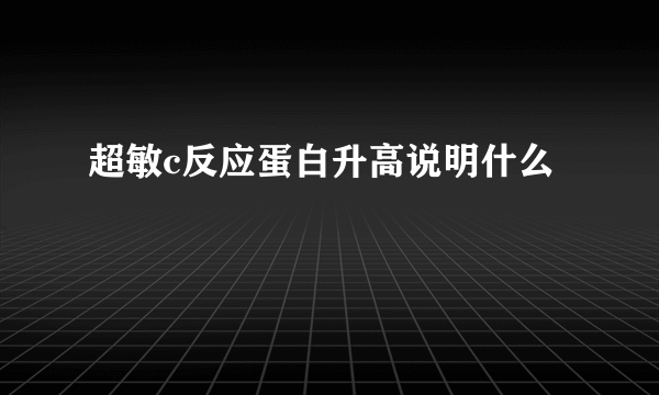 超敏c反应蛋白升高说明什么