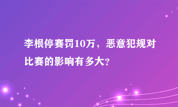 李根停赛罚10万，恶意犯规对比赛的影响有多大？