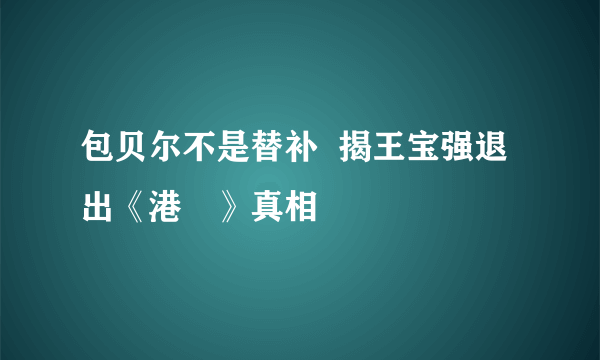 包贝尔不是替补  揭王宝强退出《港囧》真相