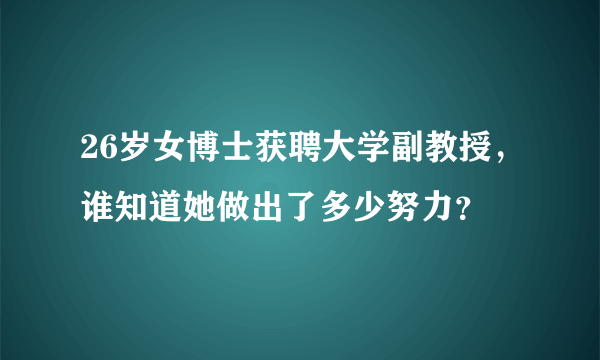 26岁女博士获聘大学副教授，谁知道她做出了多少努力？