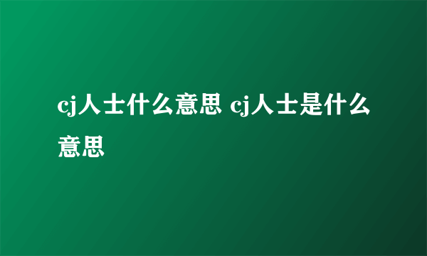 cj人士什么意思 cj人士是什么意思