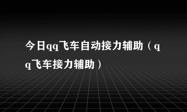 今日qq飞车自动接力辅助（qq飞车接力辅助）