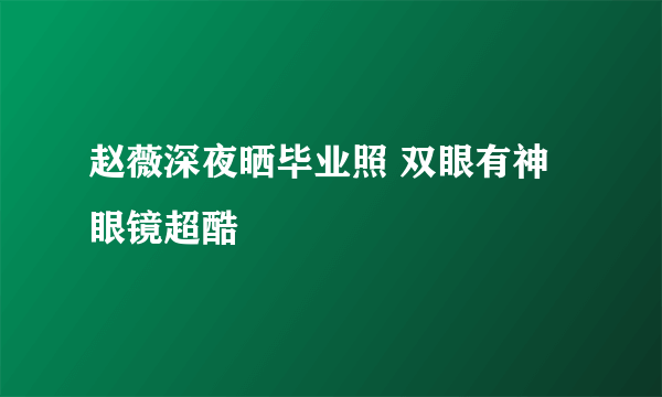 赵薇深夜晒毕业照 双眼有神眼镜超酷