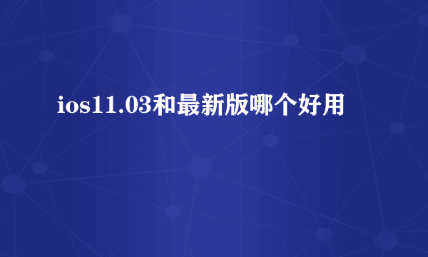 ios11.03和最新版哪个好用