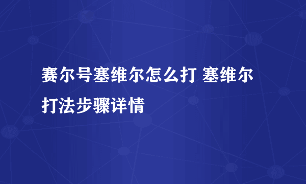 赛尔号塞维尔怎么打 塞维尔打法步骤详情