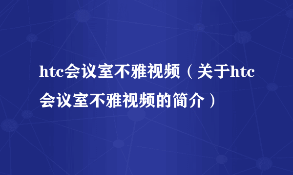 htc会议室不雅视频（关于htc会议室不雅视频的简介）