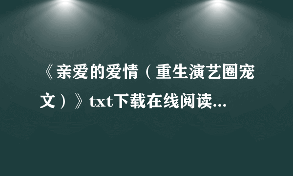 《亲爱的爱情（重生演艺圈宠文）》txt下载在线阅读全文，求百度网盘云资源