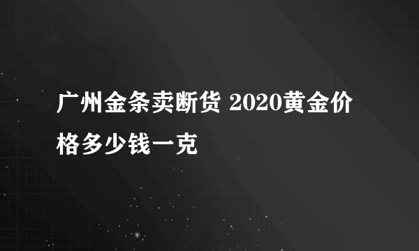 广州金条卖断货 2020黄金价格多少钱一克