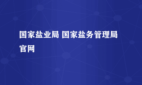 国家盐业局 国家盐务管理局官网