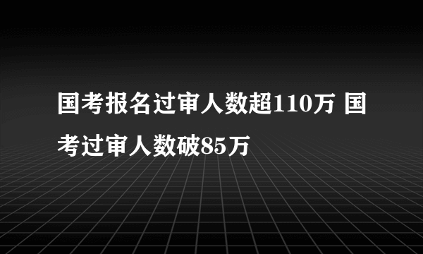 国考报名过审人数超110万 国考过审人数破85万