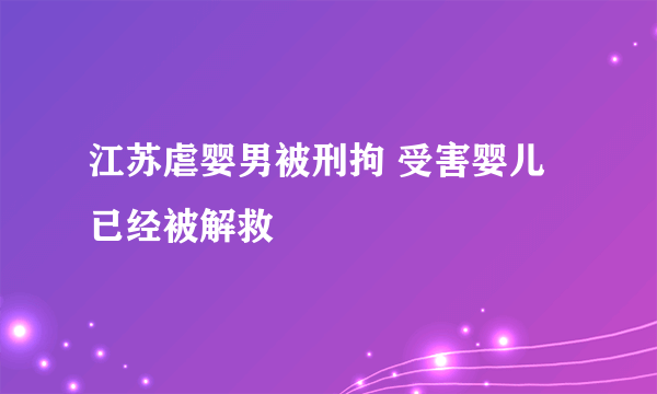 江苏虐婴男被刑拘 受害婴儿已经被解救