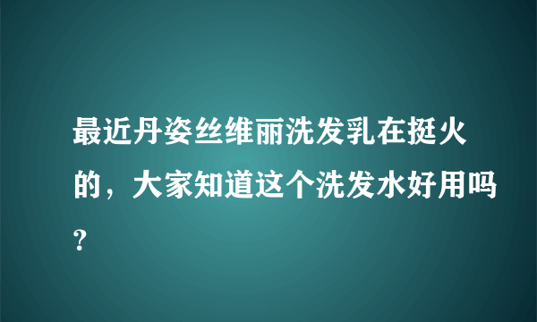 最近丹姿丝维丽洗发乳在挺火的，大家知道这个洗发水好用吗？