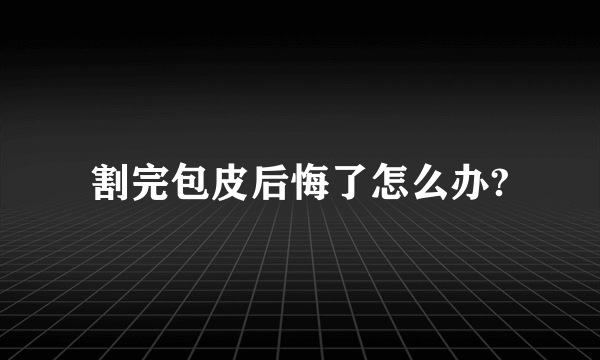 割完包皮后悔了怎么办?