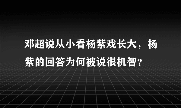 邓超说从小看杨紫戏长大，杨紫的回答为何被说很机智？