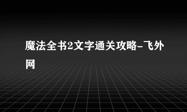 魔法全书2文字通关攻略-飞外网