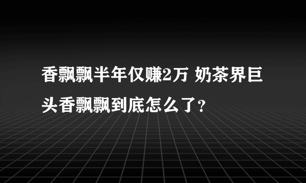 香飘飘半年仅赚2万 奶茶界巨头香飘飘到底怎么了？