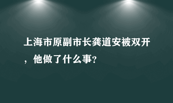 上海市原副市长龚道安被双开，他做了什么事？