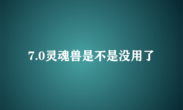 7.0灵魂兽是不是没用了