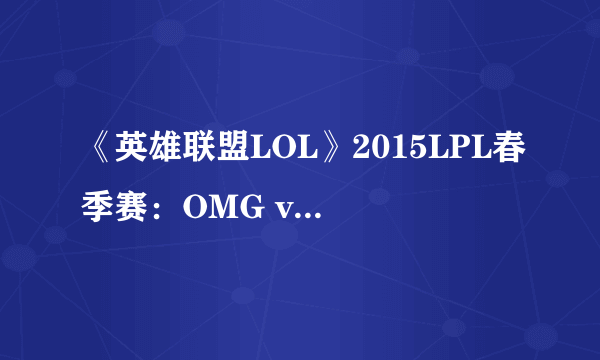 《英雄联盟LOL》2015LPL春季赛：OMG vs Snake