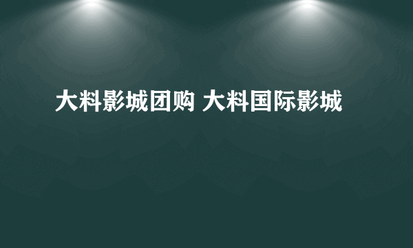 大料影城团购 大料国际影城