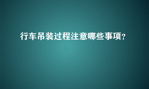 行车吊装过程注意哪些事项？