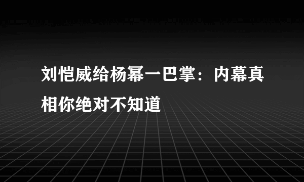 刘恺威给杨幂一巴掌：内幕真相你绝对不知道