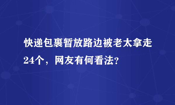 快递包裹暂放路边被老太拿走24个，网友有何看法？