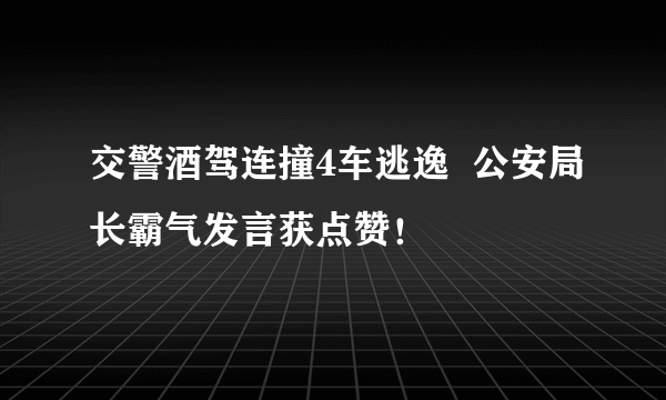 交警酒驾连撞4车逃逸  公安局长霸气发言获点赞！