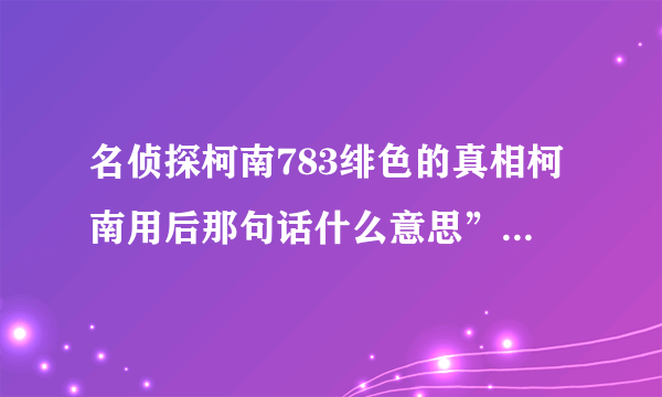 名侦探柯南783绯色的真相柯南用后那句话什么意思”你这骗子”