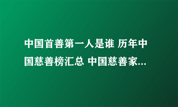 中国首善第一人是谁 历年中国慈善榜汇总 中国慈善家排行榜前十名