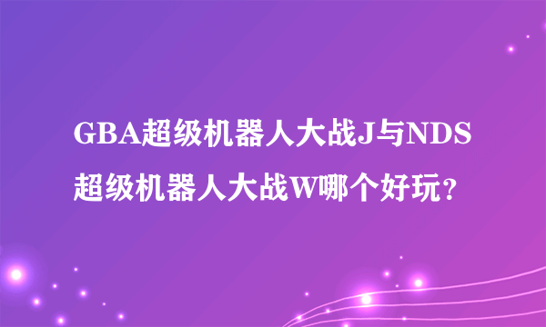 GBA超级机器人大战J与NDS超级机器人大战W哪个好玩？