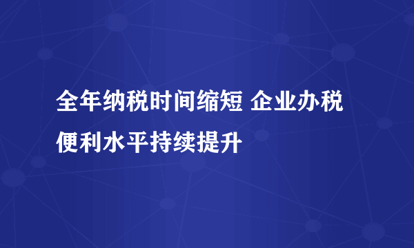 全年纳税时间缩短 企业办税便利水平持续提升