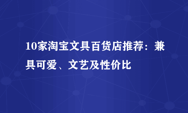 10家淘宝文具百货店推荐：兼具可爱、文艺及性价比