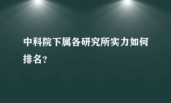 中科院下属各研究所实力如何排名？