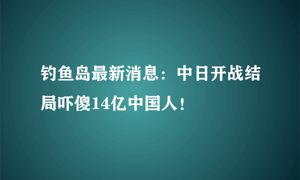 钓鱼岛最新消息：中日开战结局吓傻14亿中国人！