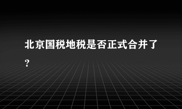 北京国税地税是否正式合并了？