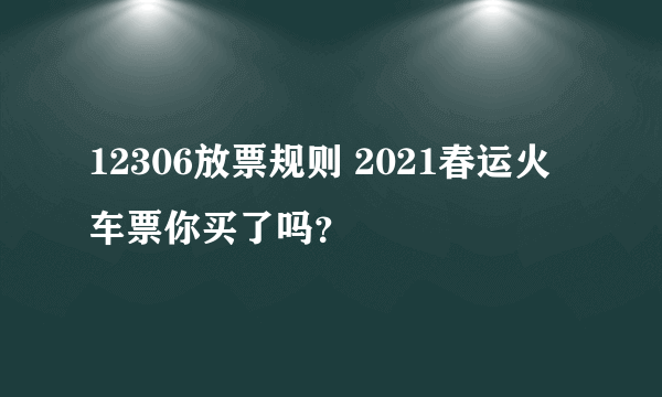 12306放票规则 2021春运火车票你买了吗？