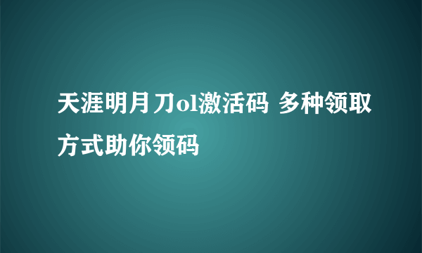 天涯明月刀ol激活码 多种领取方式助你领码