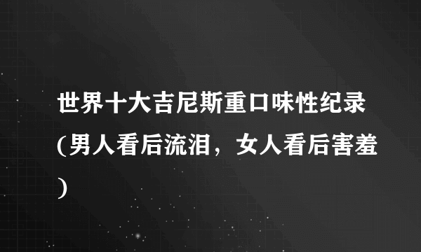 世界十大吉尼斯重口味性纪录(男人看后流泪，女人看后害羞)