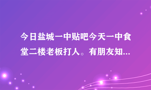 今日盐城一中贴吧今天一中食堂二楼老板打人。有朋友知道结果是什么。请向你的朋友求助。谢谢您们。