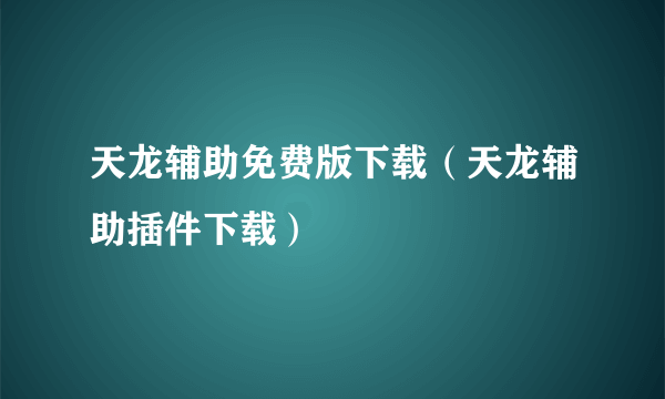 天龙辅助免费版下载（天龙辅助插件下载）