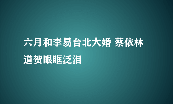 六月和李易台北大婚 蔡依林道贺眼眶泛泪