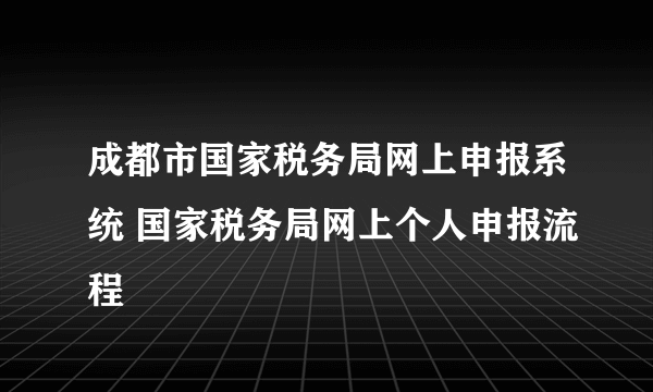 成都市国家税务局网上申报系统 国家税务局网上个人申报流程