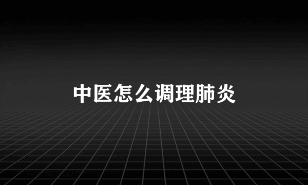 中医怎么调理肺炎